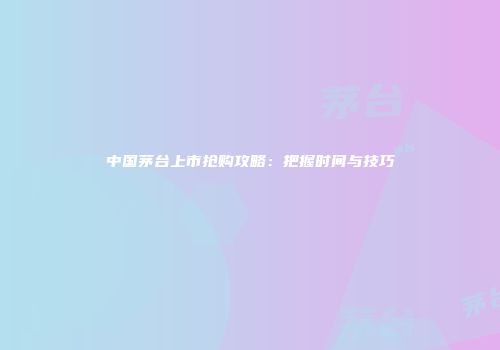 中国茅台上市抢购攻略：把握时间与技巧