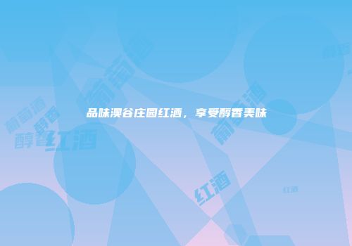 品味澳谷庄园红酒，享受醇香美味