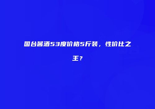 国台酱酒53度价格5斤装，性价比之王？