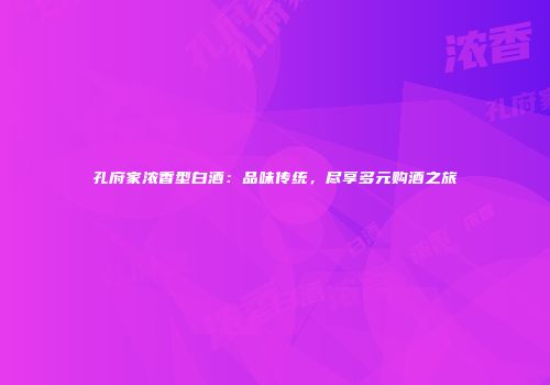 孔府家浓香型白酒：品味传统，尽享多元购酒之旅