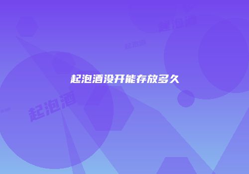 起泡酒没开能存放多久