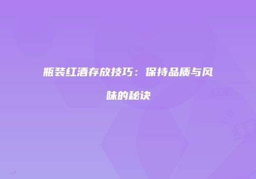 瓶装红酒存放技巧：保持品质与风味的秘诀