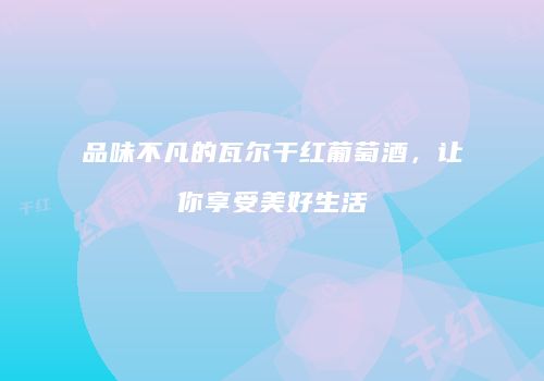 品味不凡的瓦尔干红葡萄酒，让你享受美好生活