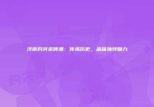济南趵突泉啤酒：传承历史，品味独特魅力