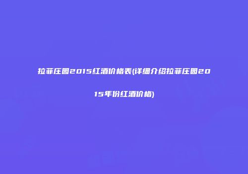 拉菲庄园2015红酒价格表(详细介绍拉菲庄园2015年份红酒价格)