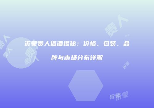 沂蒙贵人道酒揭秘：价格、包装、品牌与市场分布详解
