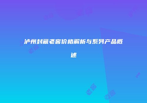 泸州封藏老窖价格解析与系列产品概述