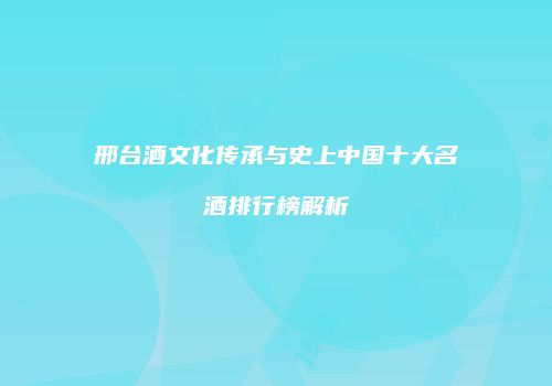邢台酒文化传承与史上中国十大名酒排行榜解析