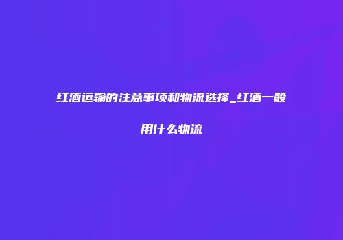 红酒运输的注意事项和物流选择_红酒一般用什么物流
