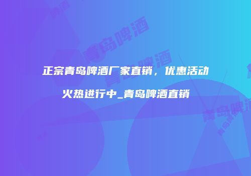 正宗青岛啤酒厂家直销，优惠活动火热进行中_青岛啤酒直销