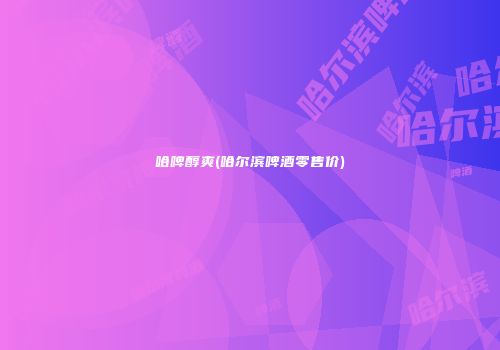 哈啤醇爽(哈尔滨啤酒零售价)