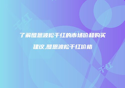 了解醍恩波松干红的市场价和购买建议,醍恩波松干红价格