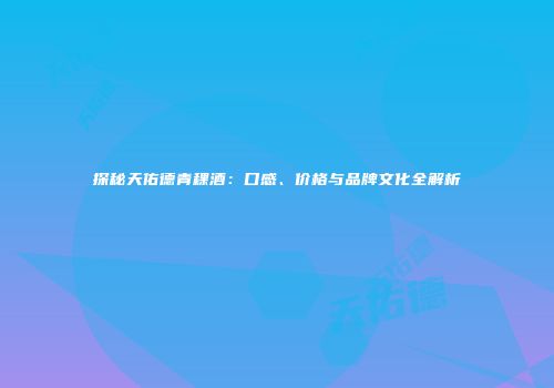 探秘天佑德青稞酒：口感、价格与品牌文化全解析