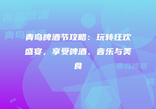 青岛啤酒节攻略：玩转狂欢盛宴，享受啤酒、音乐与美食