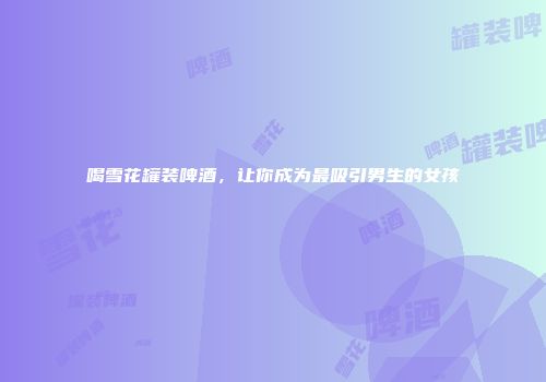 喝雪花罐装啤酒，让你成为最吸引男生的女孩
