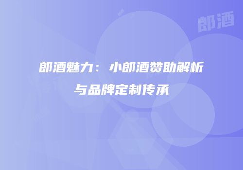 郎酒魅力：小郎酒赞助解析与品牌定制传承