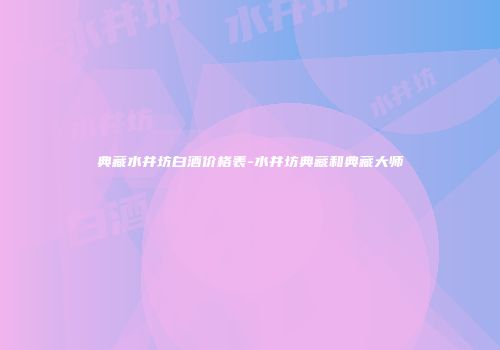 典藏水井坊白酒价格表-水井坊典藏和典藏大师