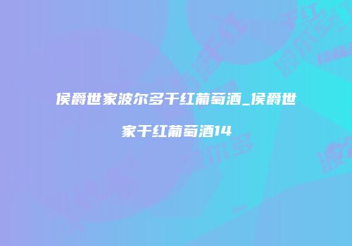 侯爵世家波尔多干红葡萄酒_侯爵世家干红葡萄酒14