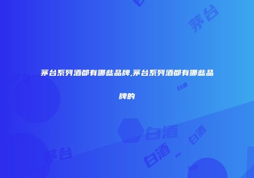 茅台系列酒都有哪些品牌,茅台系列酒都有哪些品牌的