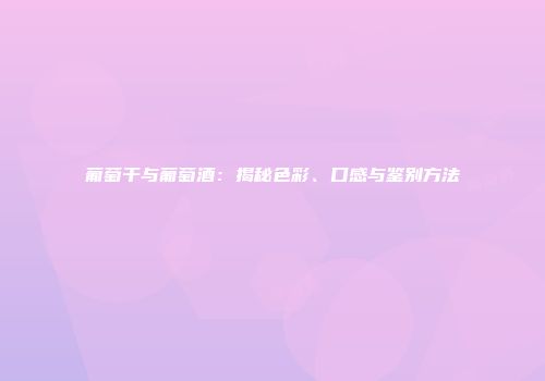 葡萄干与葡萄酒：揭秘色彩、口感与鉴别方法