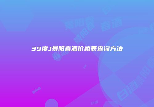39度J景阳春酒价格表查询方法