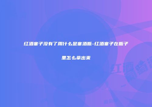红酒塞子没有了用什么是塞酒瓶-红酒塞子在瓶子里怎么拿出来