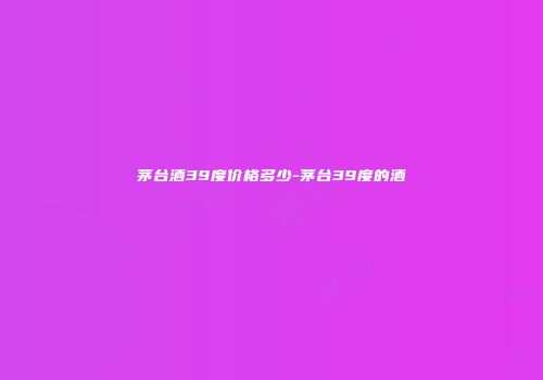 茅台酒39度价格多少-茅台39度的酒