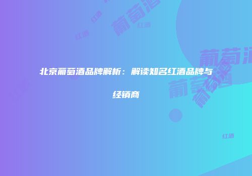 北京葡萄酒品牌解析：解读知名红酒品牌与经销商