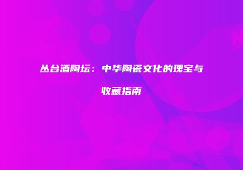 丛台酒陶坛：中华陶瓷文化的瑰宝与收藏指南