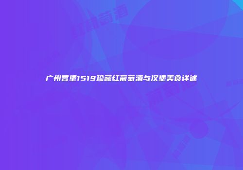 广州香堡1519珍藏红葡萄酒与汉堡美食详述