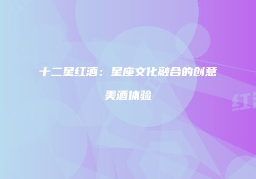 十二星红酒：星座文化融合的创意美酒体验