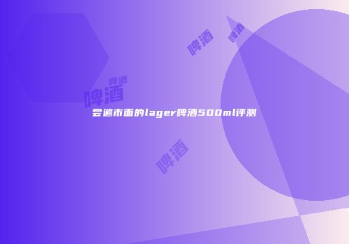 尝遍市面的lager啤酒500ml评测