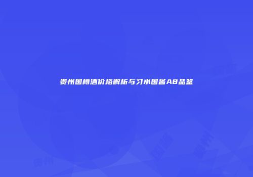 贵州国樽酒价格解析与习水国酱A8品鉴