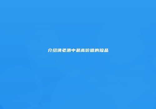 介绍清老酒中最高价值的珍品