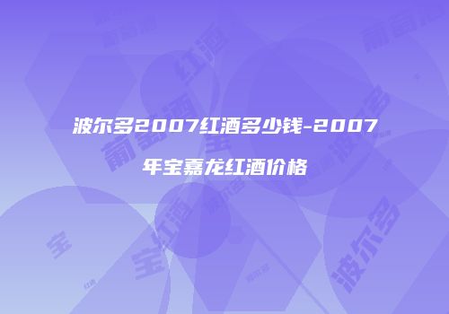 波尔多2007红酒多少钱-2007年宝嘉龙红酒价格