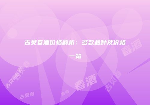 古贝春酒价格解析：多款品种及价格一览