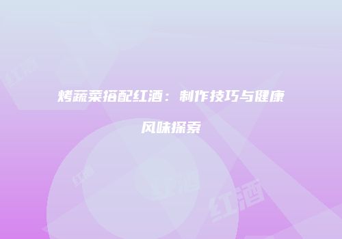 烤蔬菜搭配红酒：制作技巧与健康风味探索