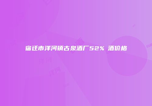 宿迁市洋河镇古泉酒厂52%棽酒价格