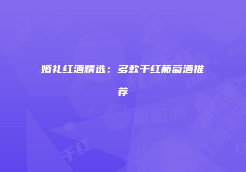 婚礼红酒精选：多款干红葡萄酒推荐