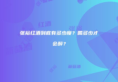 张裕红酒到底有多少度？喝多少才会醉？