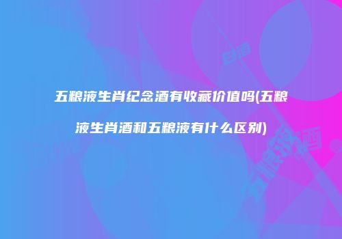 五粮液生肖纪念酒有收藏价值吗(五粮液生肖酒和五粮液有什么区别)