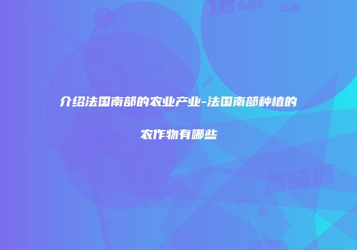 介绍法国南部的农业产业-法国南部种植的农作物有哪些