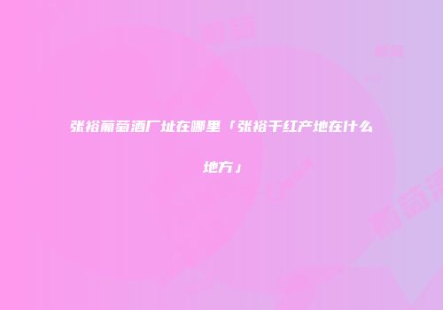 张裕葡萄酒厂址在哪里「张裕干红产地在什么地方」