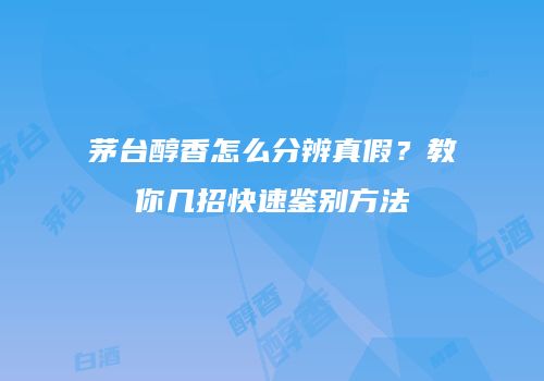 茅台醇香怎么分辨真假？教你几招快速鉴别方法