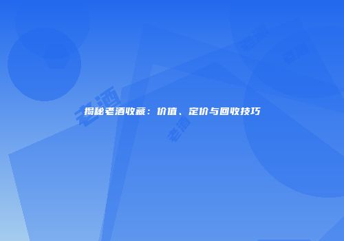 揭秘老酒收藏：价值、定价与回收技巧