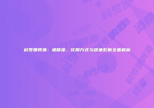 科罗娜啤酒：酒精度、饮用方式与健康影响全面解析