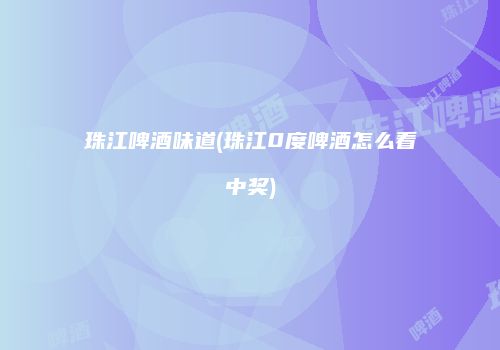 珠江啤酒味道(珠江0度啤酒怎么看中奖)