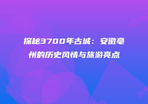 探秘3700年古城：安徽亳州的历史风情与旅游亮点