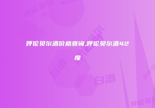 呼伦贝尔酒价格查询,呼伦贝尔酒42度