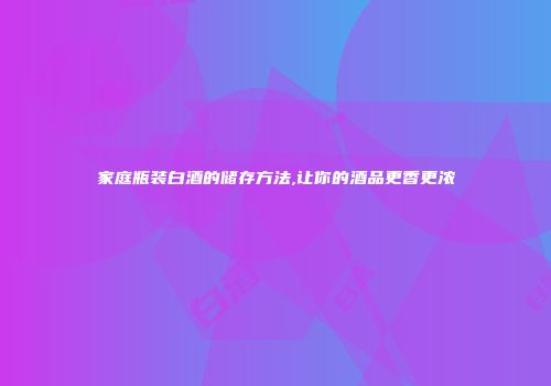 家庭瓶装白酒的储存方法,让你的酒品更香更浓